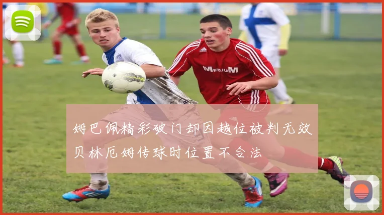 姆巴佩精彩破门却因越位被判无效贝林厄姆传球时位置不合法