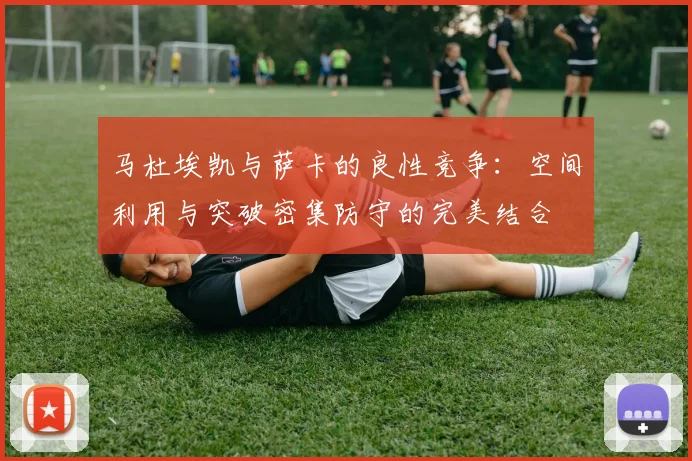 马杜埃凯与萨卡的良性竞争：空间利用与突破密集防守的完美结合