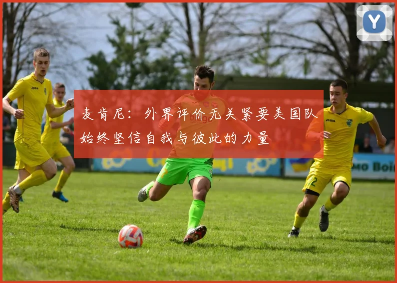 麦肯尼：外界评价无关紧要美国队始终坚信自我与彼此的力量