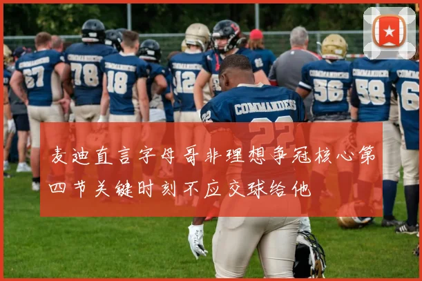 麦迪直言字母哥非理想争冠核心第四节关键时刻不应交球给他