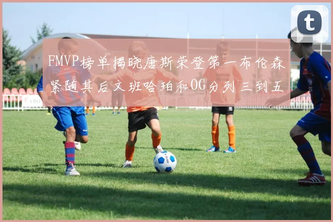 FMVP榜单揭晓唐斯荣登第一布伦森紧随其后文班哈珀和OG分列三到五位
