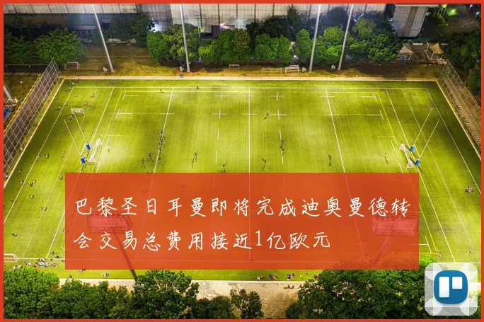 巴黎圣日耳曼即将完成迪奥曼德转会交易总费用接近1亿欧元