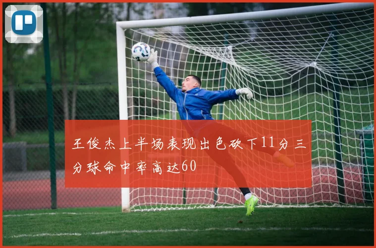 王俊杰上半场表现出色砍下11分三分球命中率高达60