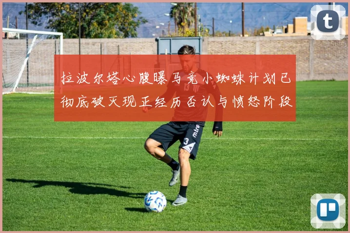 拉波尔塔心腹曝马竞小蜘蛛计划已彻底破灭现正经历否认与愤怒阶段