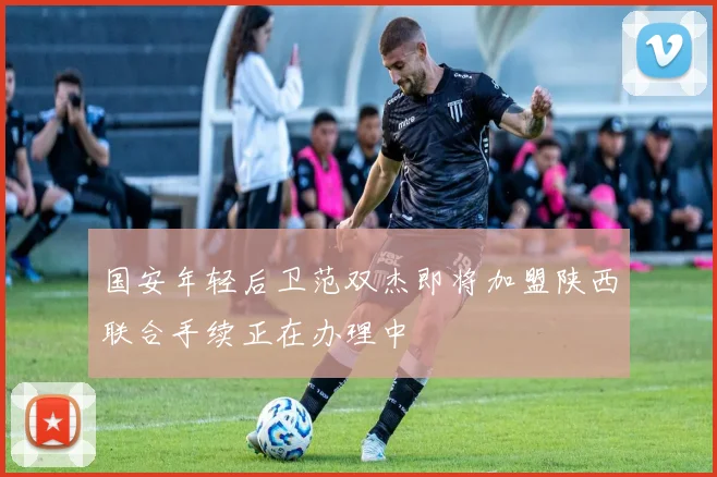 国安年轻后卫范双杰即将加盟陕西联合手续正在办理中