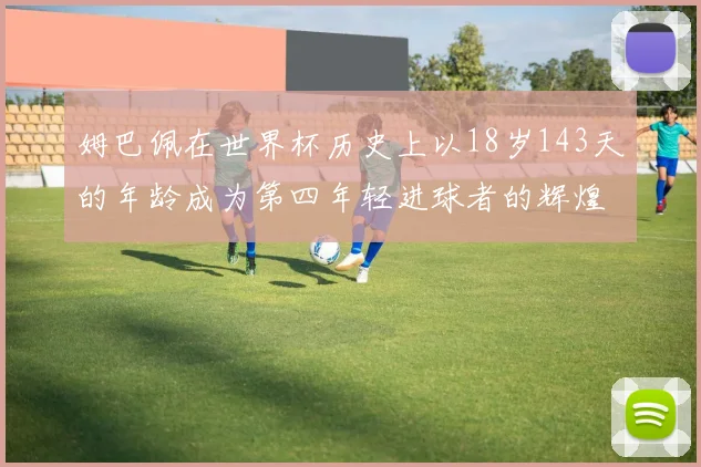姆巴佩在世界杯历史上以18岁143天的年龄成为第四年轻进球者的辉煌时刻