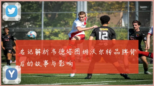 名记解析韦德塔图姆沃尔转品牌背后的故事与影响