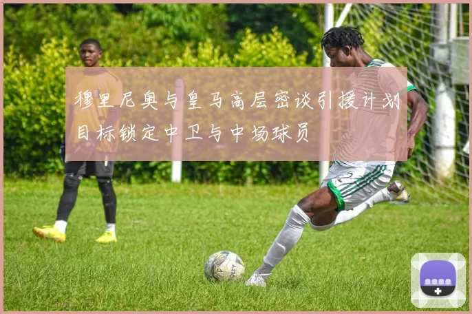 穆里尼奥与皇马高层密谈引援计划目标锁定中卫与中场球员