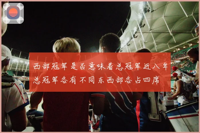 西部冠军是否意味着总冠军近八年总冠军各有不同东西部各占四席