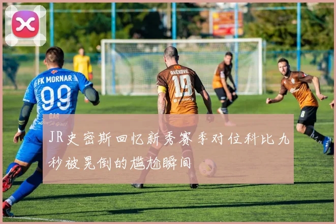 JR史密斯回忆新秀赛季对位科比九秒被晃倒的尴尬瞬间