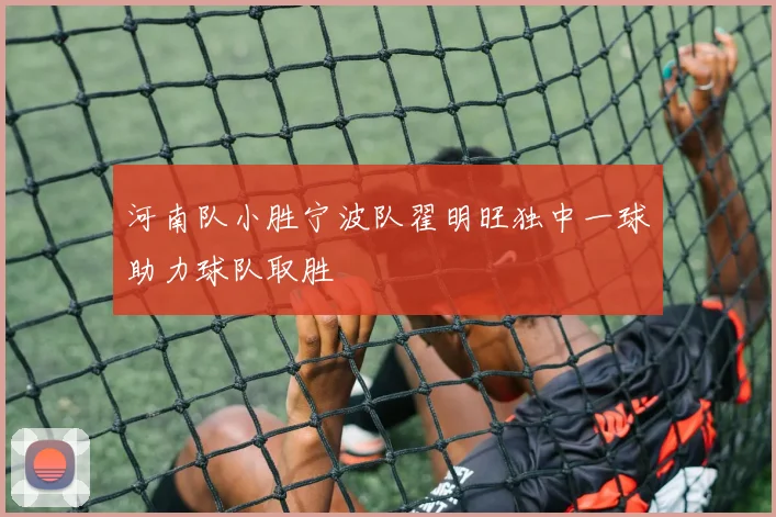 河南队小胜宁波队翟明旺独中一球助力球队取胜