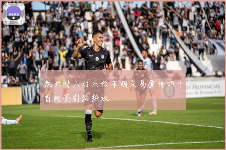凯尔特人对杰伦布朗交易要价四个首轮签引发热议
