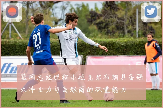篮网总经理称小迈克尔布朗具备强大冲击力与高球商的双重能力
