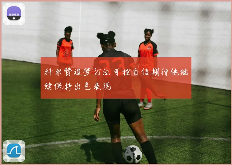 科尔赞追梦打法可控自信期待他继续保持出色表现