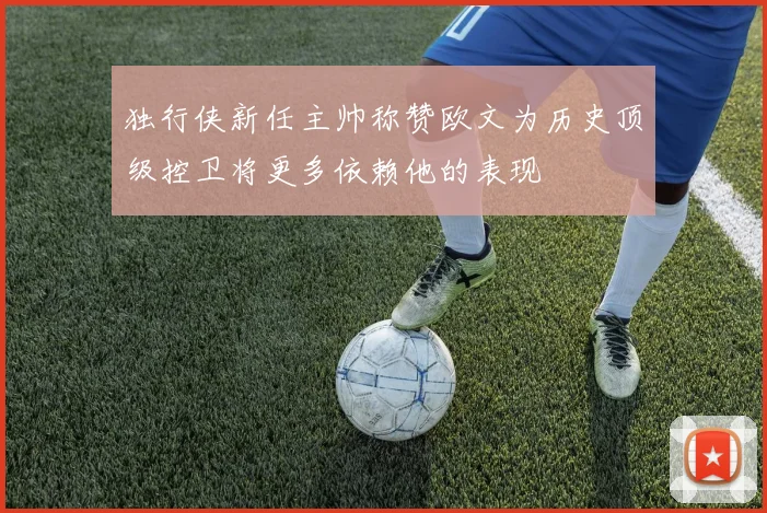 独行侠新任主帅称赞欧文为历史顶级控卫将更多依赖他的表现
