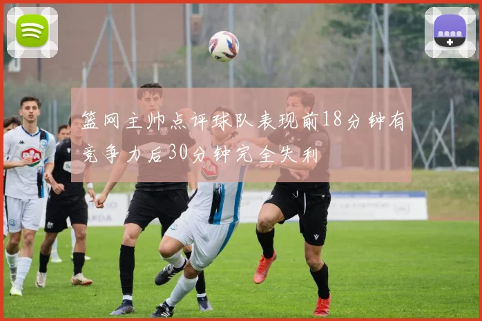 篮网主帅点评球队表现前18分钟有竞争力后30分钟完全失利