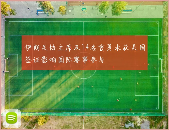 伊朗足协主席及14名官员未获美国签证影响国际赛事参与